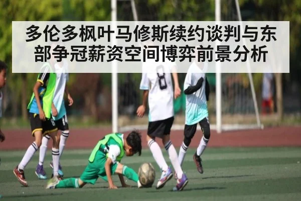 多伦多枫叶马修斯续约谈判与东部争冠薪资空间博弈前景分析